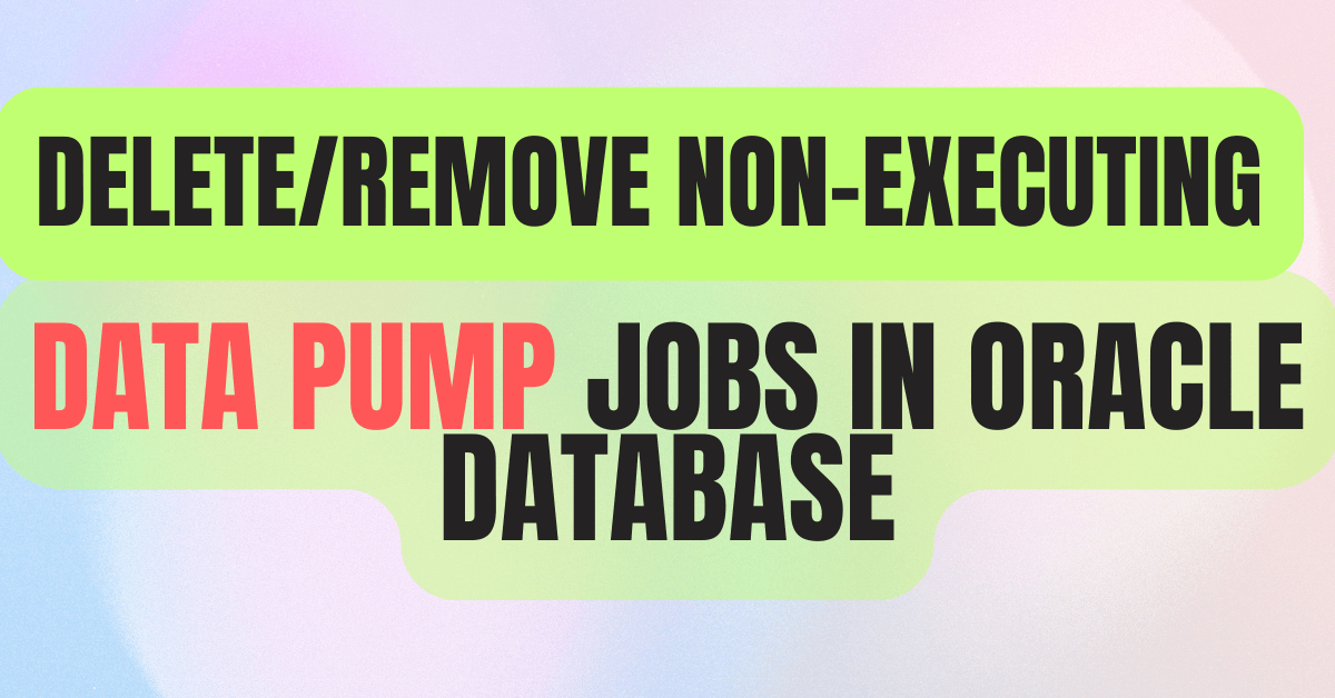Delete/Remove Non-Executing Data Pump Jobs in Oracle Database
